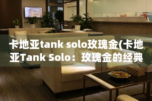卡地亚tank solo玫瑰金(卡地亚Tank Solo：玫瑰金的经典魅力)