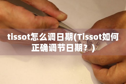 tissot怎么调日期(Tissot如何正确调节日期？)